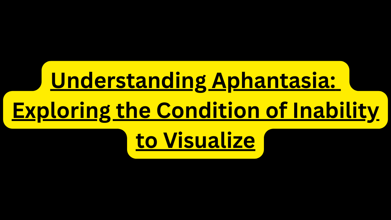 Understanding Aphantasia: Exploring the Condition of Inability to Visualize Aphantasia